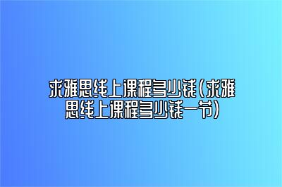 求雅思线上课程多少钱(求雅思线上课程多少钱一节)