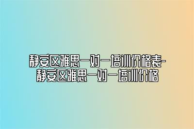 静安区雅思一对一培训价格表-静安区雅思一对一培训价格