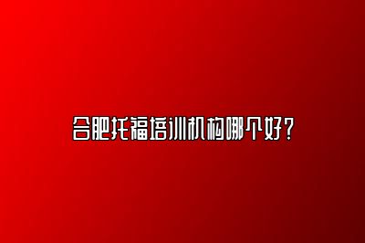 合肥托福培训机构哪个好？