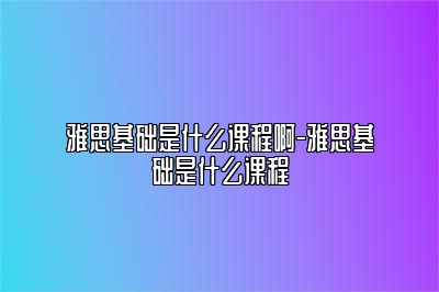 雅思基础是什么课程啊-雅思基础是什么课程