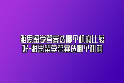 雅思留学答案选哪个机构比较好-雅思留学答案选哪个机构