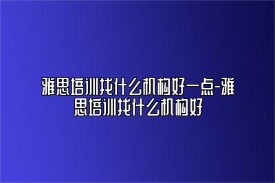 雅思培训找什么机构好一点-雅思培训找什么机构好