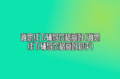 雅思线下辅导价格高吗(雅思线下辅导价格高吗知乎)