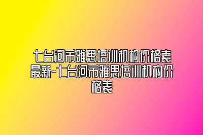 七台河市雅思培训机构价格表最新-七台河市雅思培训机构价格表