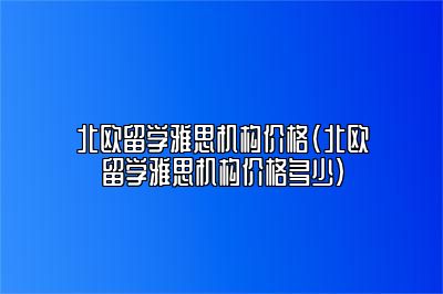 北欧留学雅思机构价格(北欧留学雅思机构价格多少)