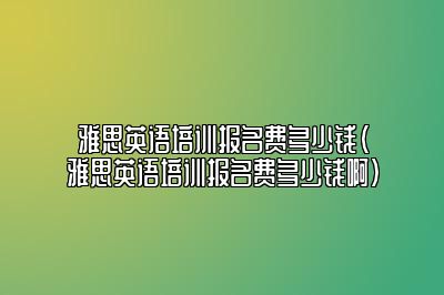 雅思英语培训报名费多少钱(雅思英语培训报名费多少钱啊)