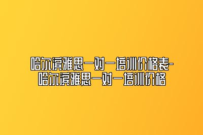 哈尔滨雅思一对一培训价格表-哈尔滨雅思一对一培训价格