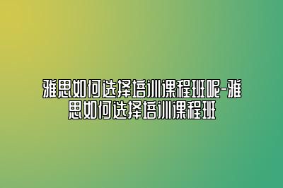 雅思如何选择培训课程班呢-雅思如何选择培训课程班