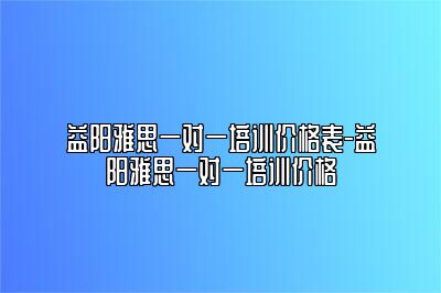 益阳雅思一对一培训价格表-益阳雅思一对一培训价格