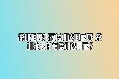 深圳雅思托福培训选哪家好-深圳雅思托福培训选哪家？