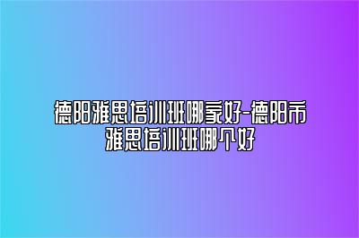 德阳雅思培训班哪家好-德阳市雅思培训班哪个好