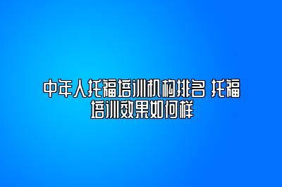 中年人托福培训机构排名 托福培训效果如何样