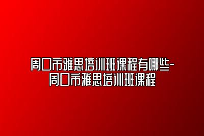 周口市雅思培训班课程有哪些-周口市雅思培训班课程