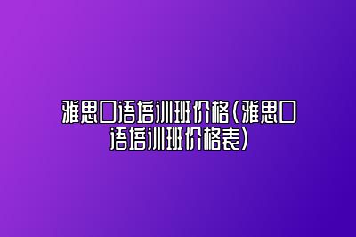 雅思口语培训班价格(雅思口语培训班价格表)