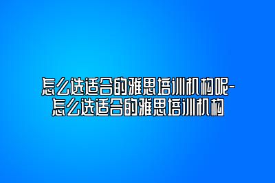 怎么选适合的雅思培训机构呢-怎么选适合的雅思培训机构