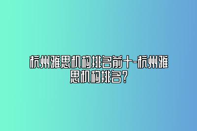 杭州雅思机构排名前十-杭州雅思机构排名？