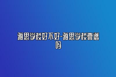 雅思学校好不好-雅思学校靠谱吗