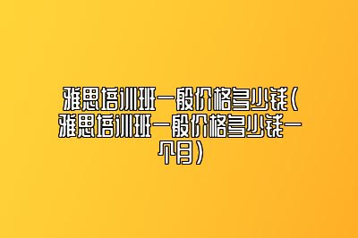 雅思培训班一般价格多少钱(雅思培训班一般价格多少钱一个月)