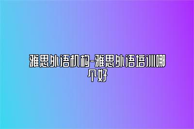 雅思外语机构-雅思外语培训哪个好