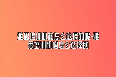 雅思培训机构怎么选择的呢-雅思培训机构怎么选择的