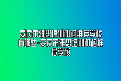 安庆市雅思培训机构推荐学校有哪些-安庆市雅思培训机构推荐学校