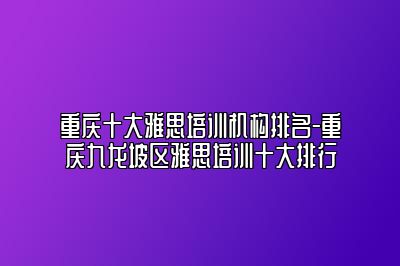 重庆十大雅思培训机构排名-重庆九龙坡区雅思培训十大排行