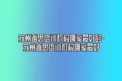 苏州雅思培训机构哪家最好的-苏州雅思培训机构哪家最好