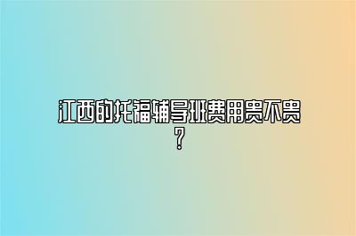 江西的托福辅导班费用贵不贵？