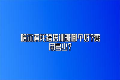 哈尔滨托福培训班哪个好？费用多少？