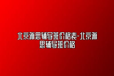 北京雅思辅导班价格表-北京雅思辅导班价格