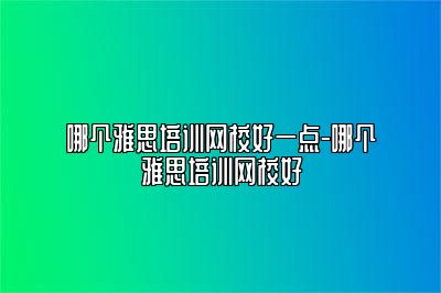 哪个雅思培训网校好一点-哪个雅思培训网校好