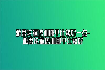 雅思托福培训哪个比较好一点-雅思托福培训哪个比较好