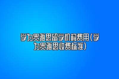 学为贵雅思留学机构费用(学为贵雅思收费标准)