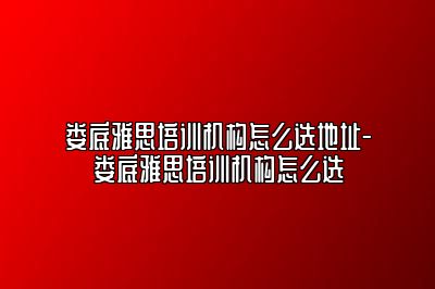 娄底雅思培训机构怎么选地址-娄底雅思培训机构怎么选