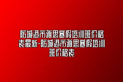防城港市雅思寒假培训班价格表最新-防城港市雅思寒假培训班价格表