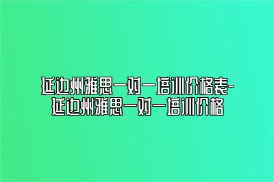 延边州雅思一对一培训价格表-延边州雅思一对一培训价格