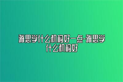 雅思学什么机构好一点-雅思学什么机构好