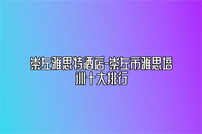 崇左雅思特酒店-崇左市雅思培训十大排行