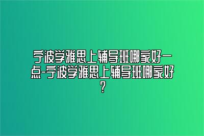 宁波学雅思上辅导班哪家好一点-宁波学雅思上辅导班哪家好?