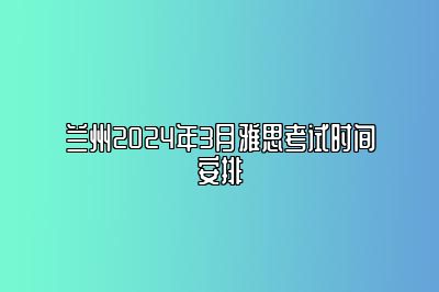 兰州2024年3月雅思考试时间安排