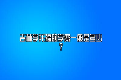 吉林学托福的学费一般是多少？