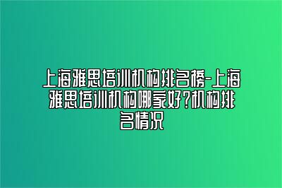 上海雅思培训机构排名榜-上海雅思培训机构哪家好？机构排名情况