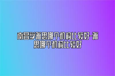 南昌学雅思哪个机构比较好-雅思哪个机构比较好