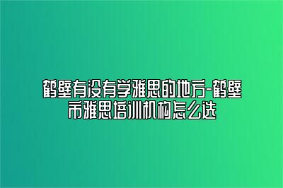 鹤壁有没有学雅思的地方-鹤壁市雅思培训机构怎么选