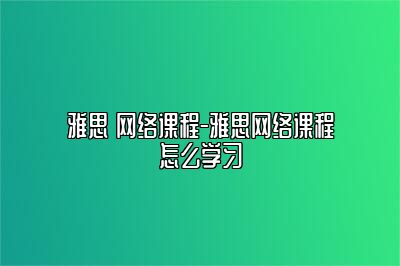 雅思 网络课程-雅思网络课程怎么学习