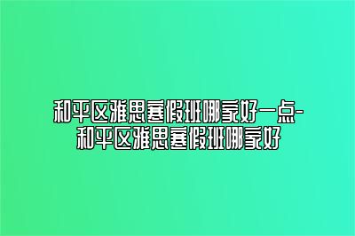 和平区雅思寒假班哪家好一点-和平区雅思寒假班哪家好