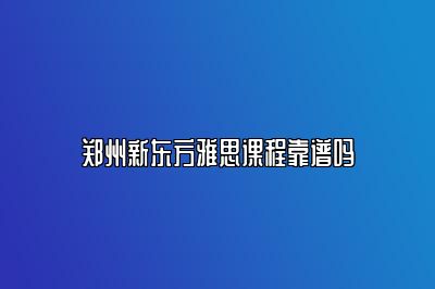 郑州新东方雅思课程靠谱吗