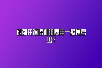 成都托福培训班费用一般是多少？