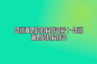 培训雅思的机构排名前十-培训雅思的机构排名