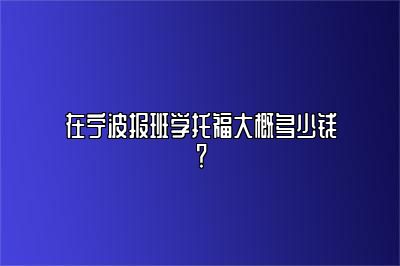 在宁波报班学托福大概多少钱？